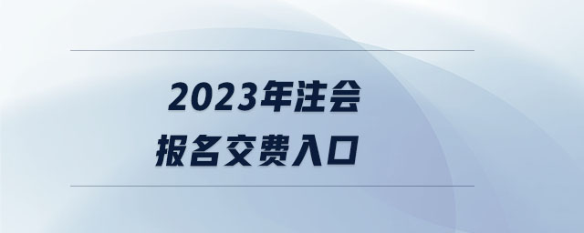 2023年注会报名交费入口 2023年注会报名交费入口