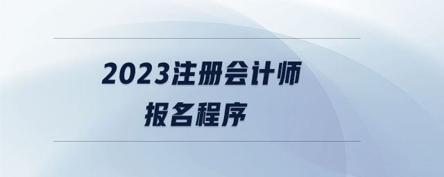 2023注册会计师报名程序 2023注册会计师报名程序