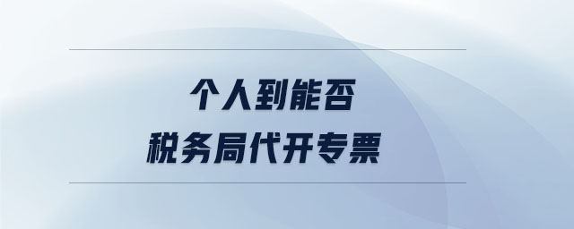 个人到能否税务局代开专票 个人到能否税务局代开专票