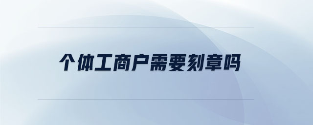 个体工商户需要刻章吗 个体工商户需要刻章吗