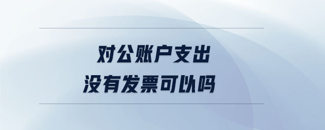 对公账户支出没有发票可以吗 对公账户支出没有发票可以吗