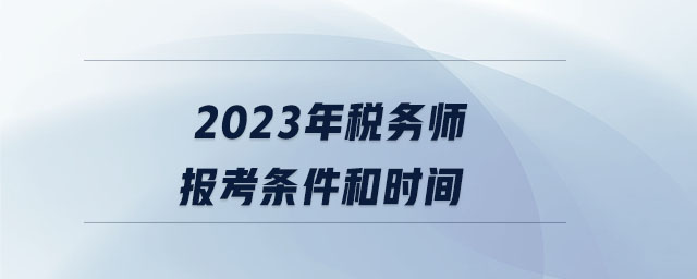 2023年税务师报考条件和时间 2023年税务师报考条件和时间