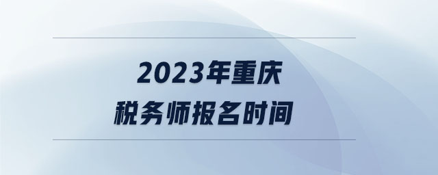 2023年重庆税务师报名时间 2023年重庆税务师报名时间
