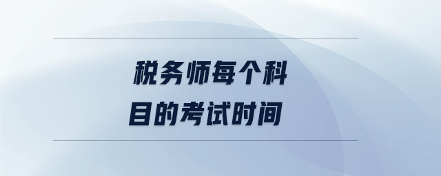 税务师每个科目的考试时间 税务师每个科目的考试时间