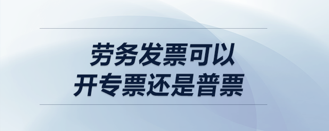 劳务发票可以开专票还是普票？