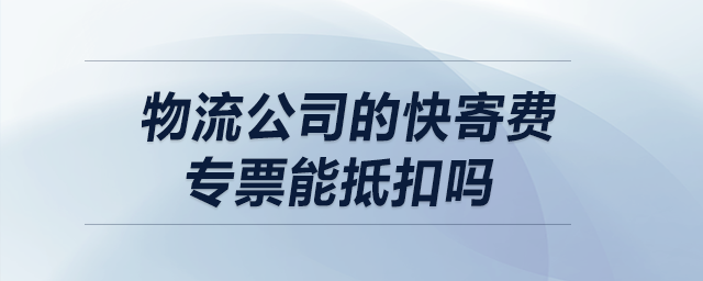 物流公司的快寄费专票能抵扣吗? 物流公司的快寄费专票能抵扣吗?