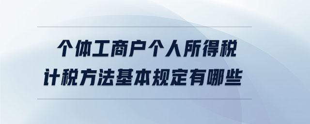 个体工商户个人所得税计税方法基本规定有哪些 个体工商户个人所得税计税方法基本规定有哪些