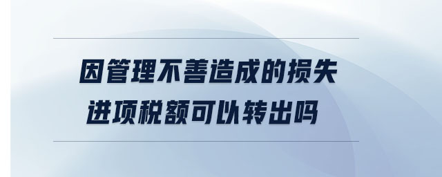 因管理不善造成的损失进项税额可以转出吗 因管理不善造成的损失进项税额可以转出吗