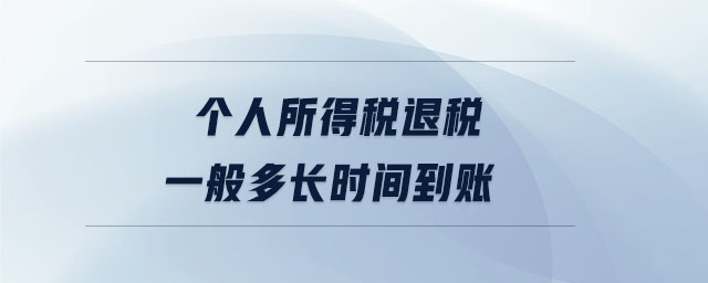 个人所得税退税一般多长时间到账 个人所得税退税一般多长时间到账