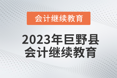 2023年山东省巨野县会计继续教育报名规则 2023年山东省巨野县会计继续教育报名规则