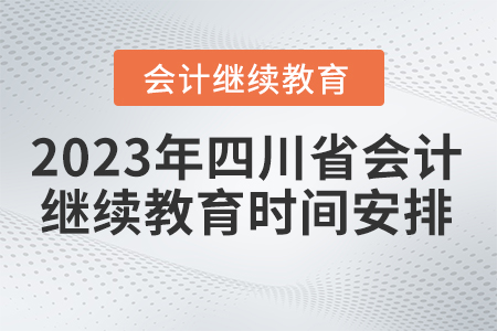 2023年四川省会计继续教育时间安排 2023年四川省会计继续教育时间安排