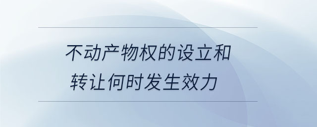 不动产物权的设立和转让何时发生效力 不动产物权的设立和转让何时发生效力