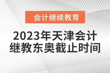 2023年天津会计继续教育东奥截止时间 2023年天津会计继续教育东奥截止时间