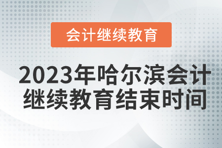2023年哈尔滨会计继续教育结束时间 2023年哈尔滨会计继续教育结束时间