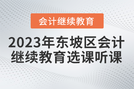 2023年四川省东坡区会计继续教育选课听课要求 2023年四川省东坡区会计继续教育选课听课要求
