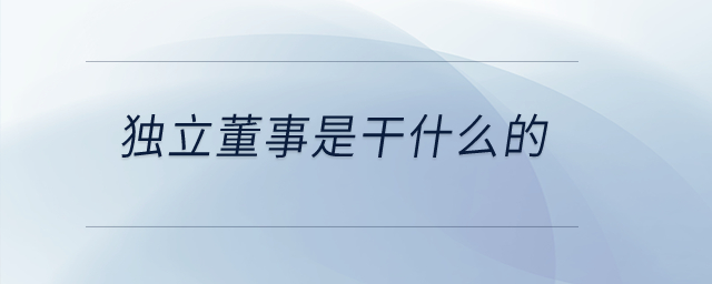 独立董事是干什么的? 独立董事是干什么的?