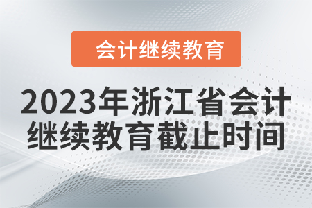 2023年浙江省会计继续教育截止时间 2023年浙江省会计继续教育截止时间