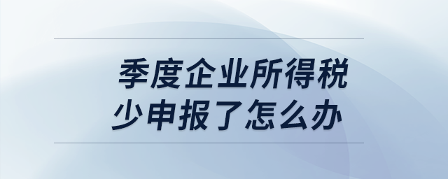 季度企业所得税少申报了怎么办？