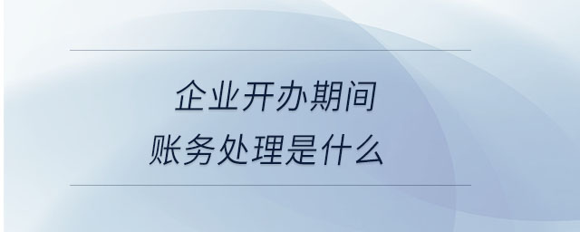 企业开办期间账务处理是什么 企业开办期间账务处理是什么