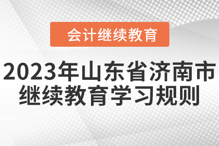 2023年山东省济南市会计继续教育学习规则 2023年山东省济南市会计继续教育学习规则