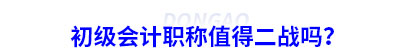 初级会计职称值得二战吗? 初级会计职称值得二战吗?