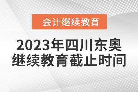 2023年四川东奥会计继续教育截止时间 2023年四川东奥会计继续教育截止时间