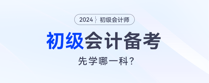 2024初级会计预习,会计实务和经济法先学哪一科? 2024初级会计预习,会计实务和经济法先学哪一科?