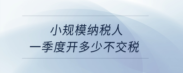 小规模纳税人一季度开多少不交税? 小规模纳税人一季度开多少不交税?