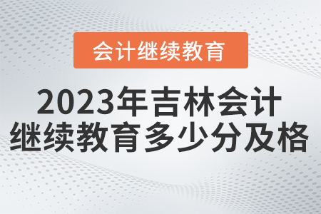 2023年吉林省会计继续教育网站多少分及格? 2023年吉林省会计继续教育网站多少分及格?