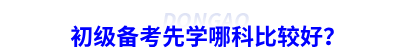 初级会计备考先学哪科比较好? 初级会计备考先学哪科比较好?