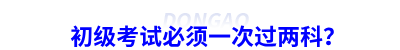 初级会计考试必须一次过两科? 初级会计考试必须一次过两科?