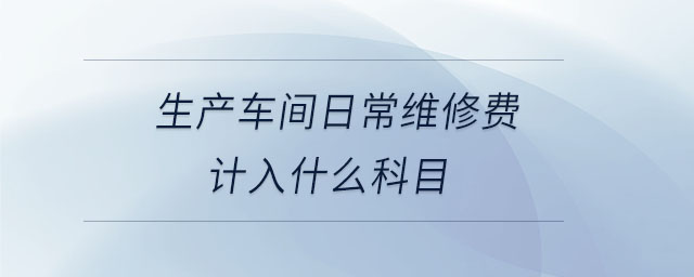 生产车间日常维修费计入什么科目 生产车间日常维修费计入什么科目