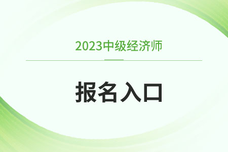 中级经济师报名2023官网入口江西省景德镇是什么 中级经济师报名2023官网入口江西省景德镇是什么