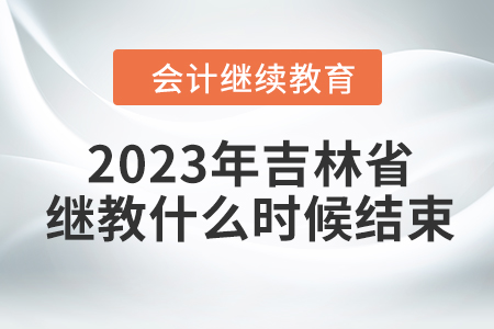 2023年吉林省会计继续教育什么时候结束? 2023年吉林省会计继续教育什么时候结束?
