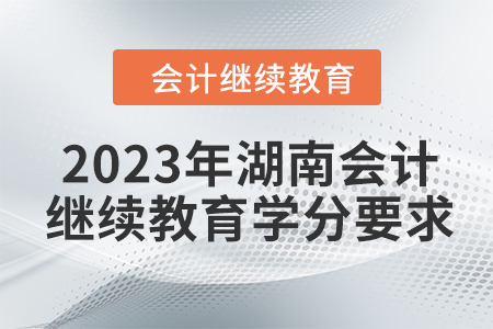 2023年湖南会计人员继续教育东奥学分要求 2023年湖南会计人员继续教育东奥学分要求