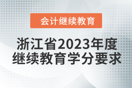 浙江省2023年度会计继续教育学分要求 浙江省2023年度会计继续教育学分要求