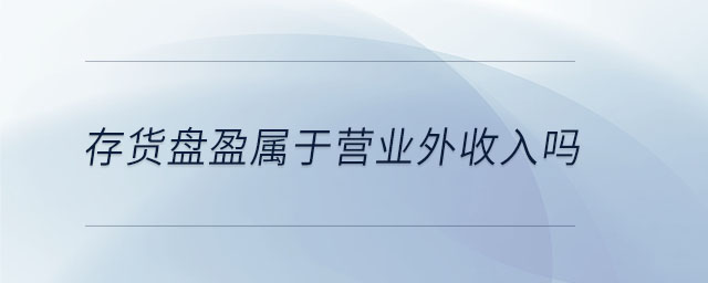 存货盘盈属于营业外收入吗 存货盘盈属于营业外收入吗
