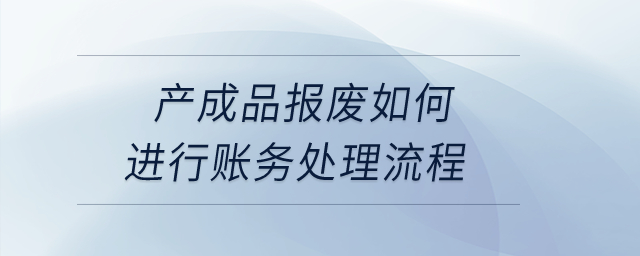 产成品报废如何进行账务处理流程? 产成品报废如何进行账务处理流程?