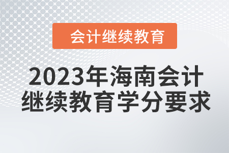 2023年海南会计继续教育学分要求 2023年海南会计继续教育学分要求