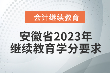 安徽省2023年会计继续教育学分要求 安徽省2023年会计继续教育学分要求