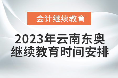 2023年云南东奥会计继续教育时间安排 2023年云南东奥会计继续教育时间安排