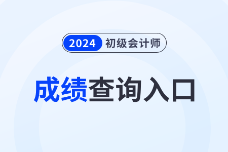 2024年初级会计分数查询入口官网网址 2024年初级会计分数查询入口官网网址