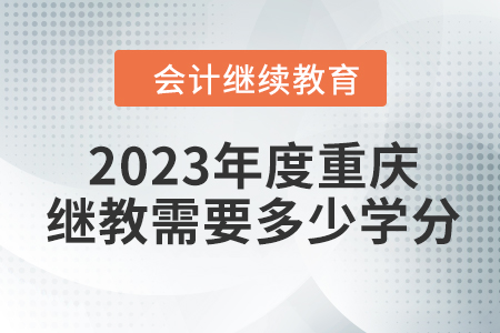 2023年度重庆会计继续教育需要多少学分? 2023年度重庆会计继续教育需要多少学分?
