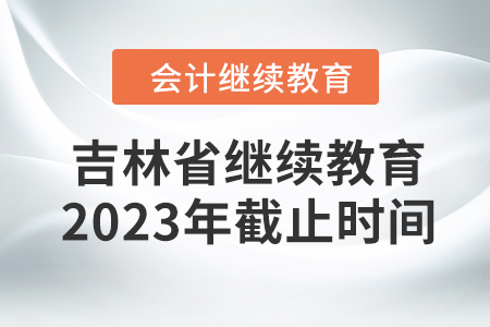 吉林省会计继续教育2023年截止时间 吉林省会计继续教育2023年截止时间