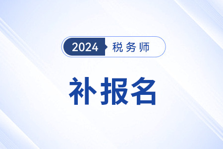 2024年税务师补报名哪天结束？