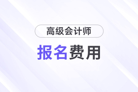 浙江省2025年高级会计师考试报名费用公布 浙江省2025年高级会计师考试报名费用公布