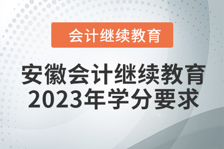 安徽会计继续教育2023年学分要求 安徽会计继续教育2023年学分要求
