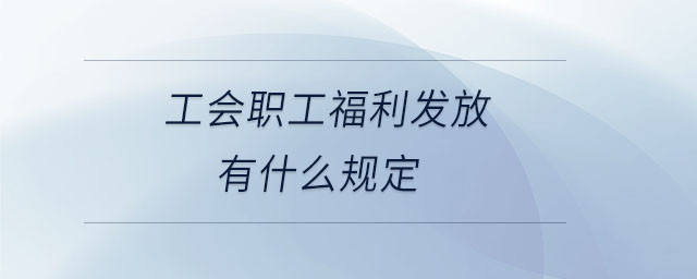 工会职工福利发放有什么规定 工会职工福利发放有什么规定