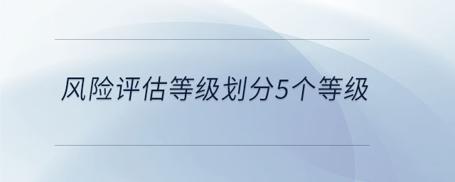 风险评估等级划分5个等级 风险评估等级划分5个等级