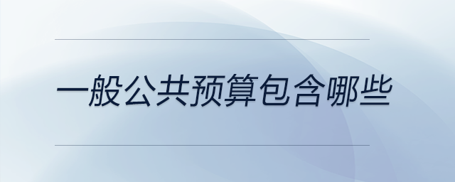 一般公共预算包含哪些 一般公共预算包含哪些